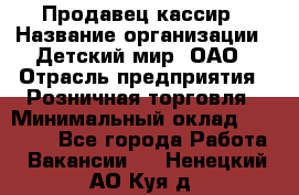 Продавец-кассир › Название организации ­ Детский мир, ОАО › Отрасль предприятия ­ Розничная торговля › Минимальный оклад ­ 27 000 - Все города Работа » Вакансии   . Ненецкий АО,Куя д.